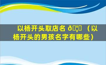 以杨开头取店名 🦆 （以杨开头的男孩名字有哪些）